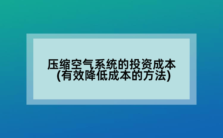壓縮空氣系統(tǒng)的投資成本(有效降低成本的方法)