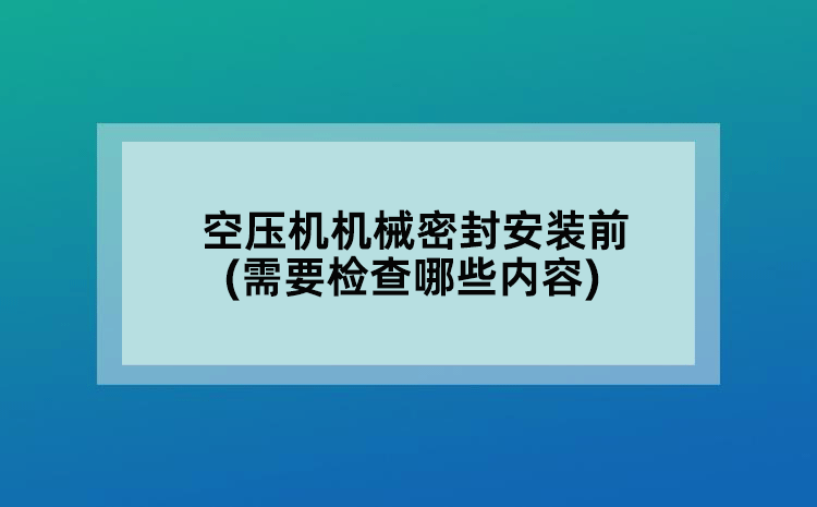 空壓機機械密封安裝前(需要檢查哪些內(nèi)容)