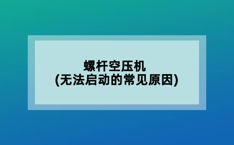 螺桿空壓機(jī)(無法啟動(dòng)的常見原因)