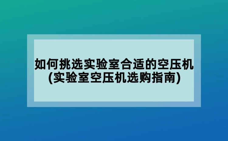 如何挑選實(shí)驗(yàn)室合適的空壓機(jī)(實(shí)驗(yàn)室空壓機(jī)選購指南)