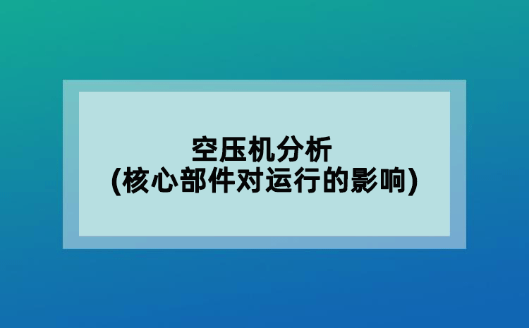 空壓機(jī)分析(核心部件對(duì)運(yùn)行的影響)
