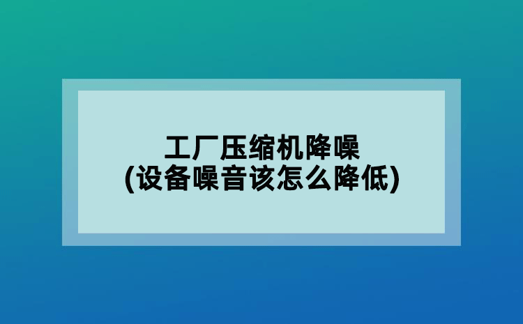 工廠壓縮機(jī)降噪(設(shè)備噪音該怎么降低)