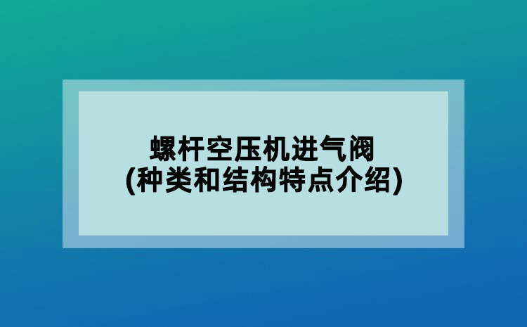 螺桿空壓機進氣閥(種類和結(jié)構(gòu)特點介紹)