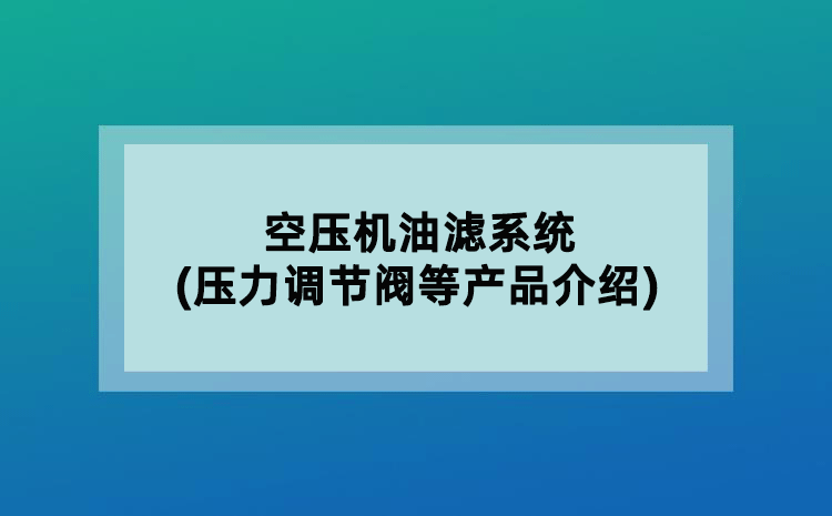 空壓機油濾系統(tǒng)(壓力調(diào)節(jié)閥等產(chǎn)品介紹)